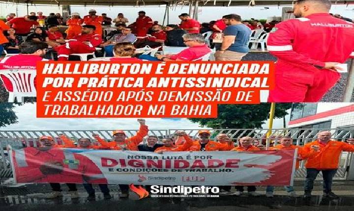 Halliburton é denunciada por prática antissindical e assédio após demissão de trabalhador na Bahia